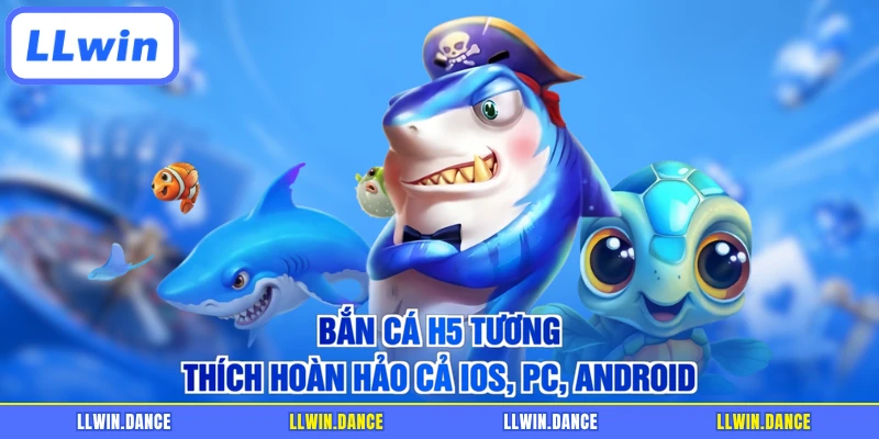 Bắn cá H5 tương thích hoàn hảo cả iOS, PC, Android
